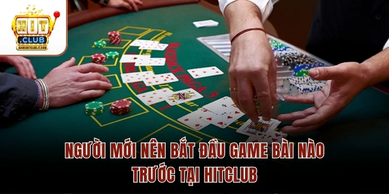 Người mới nên bắt đầu game bài nào trước tại Hitclub